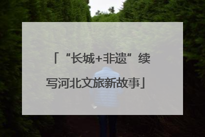 “长城+非遗”续写河北文旅新故事