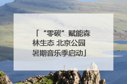 “零碳”赋能森林生态 北京公园暑期音乐季启动