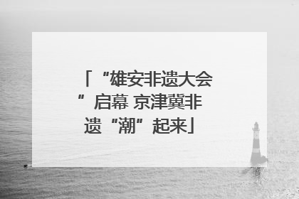 “雄安非遗大会”启幕 京津冀非遗“潮”起来