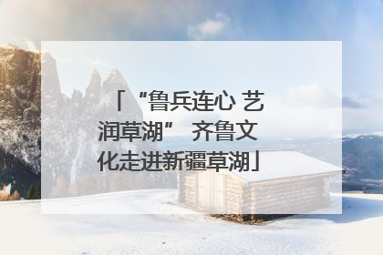 “鲁兵连心 艺润草湖” 齐鲁文化走进新疆草湖