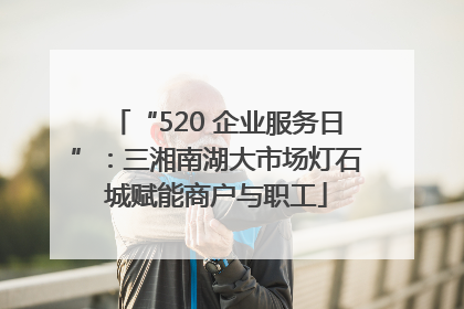 “520 企业服务日”：三湘南湖大市场灯石城赋能商户与职工
