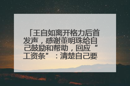 王自如离开格力后首发声，感谢董明珠给自己鼓励和帮助，回应“工资条”：清楚自己要什么，工资条不重要