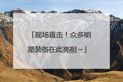 现场直击！众多明星装备在此亮相～
