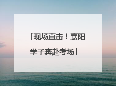 现场直击！襄阳学子奔赴考场