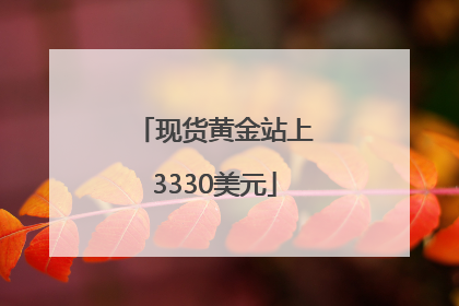 现货黄金站上3330美元