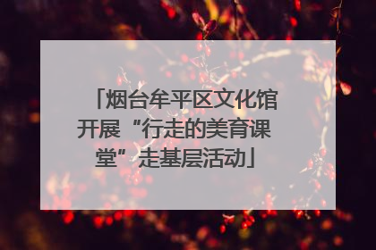 烟台牟平区文化馆开展“行走的美育课堂”走基层活动