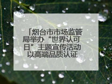 烟台市市场监管局举办“世界认可日”主题宣传活动 以高端品质认证促消费