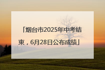 烟台市2025年中考结束，6月28日公布成绩