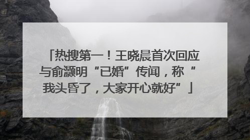 热搜第一！王晓晨首次回应与俞灏明“已婚”传闻，称“我头昏了，大家开心就好”
