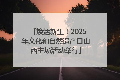焕活新生！2025年文化和自然遗产日山西主场活动举行