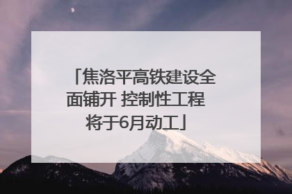 焦洛平高铁建设全面铺开 控制性工程将于6月动工