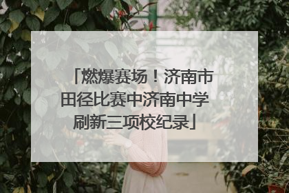 燃爆赛场！济南市田径比赛中济南中学刷新三项校纪录