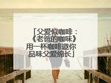 父爱似咖啡：《老爸的咖味》用一杯咖啡邀你品味父爱绵长