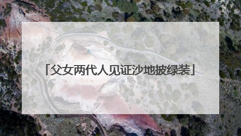父女两代人见证沙地披绿装