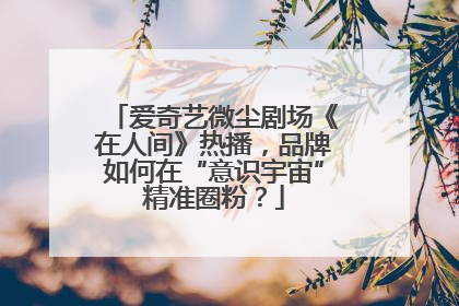 爱奇艺微尘剧场《在人间》热播，品牌如何在“意识宇宙”精准圈粉？