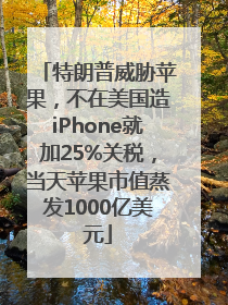特朗普威胁苹果，不在美国造iPhone就加25%关税，当天苹果市值蒸发1000亿美元