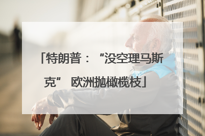 特朗普：“没空理马斯克” 欧洲抛橄榄枝