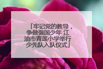 牢记党的教导，争做强国少年 江油市青莲小学举行少先队入队仪式