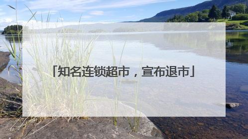 知名连锁超市，宣布退市