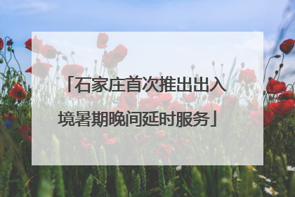 石家庄首次推出出入境暑期晚间延时服务
