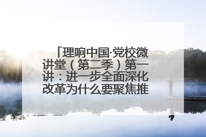 理响中国·党校微讲堂（第二季）第一讲：进一步全面深化改革为什么要聚焦推进中国式现代化