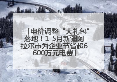 电价调整“大礼包”落地！1-5月新疆阿拉尔市为企业节省超6600万元电费