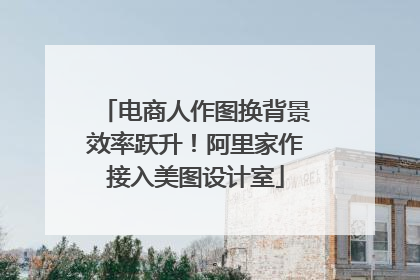 电商人作图换背景效率跃升!阿里家作接入美图设计室