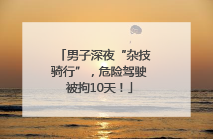 男子深夜“杂技骑行”，危险驾驶被拘10天！