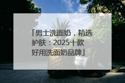男士洗面奶，精选护肤：2025十款好用洗面奶品牌