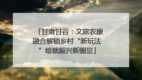 甘肃甘谷：文旅农康融合解锁乡村“新玩法”绘就振兴新图景