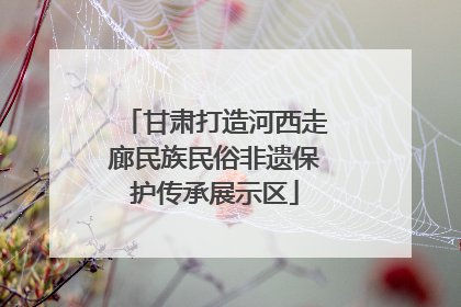 甘肃打造河西走廊民族民俗非遗保护传承展示区