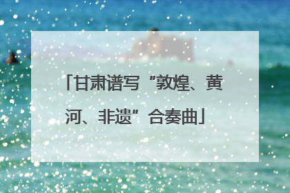 甘肃谱写“敦煌、黄河、非遗”合奏曲