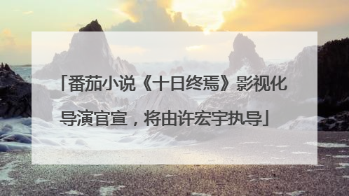 番茄小说《十日终焉》影视化导演官宣，将由许宏宇执导