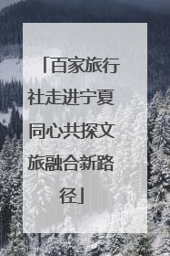 百家旅行社走进宁夏同心共探文旅融合新路径