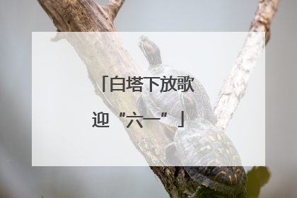 白塔下放歌迎“六一”