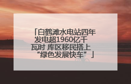 白鹤滩水电站四年发电超1960亿千瓦时 库区移民搭上“绿色发展快车”