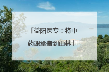 益阳医专：将中药课堂搬到山林