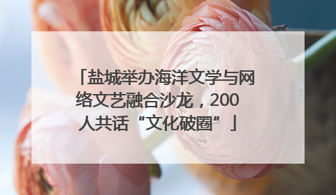 盐城举办海洋文学与网络文艺融合沙龙，200人共话“文化破圈”
