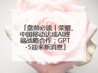 盘前必读丨荣耀、中国移动达成AI终端战略合作；GPT-5迎来新消息