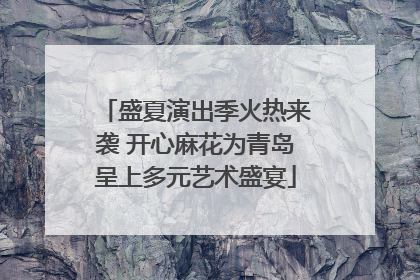 盛夏演出季火热来袭 开心麻花为青岛呈上多元艺术盛宴