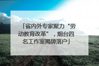 省内外专家聚力“劳动教育改革”，烟台四名工作室揭牌落户