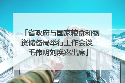 省政府与国家粮食和物资储备局举行工作会谈 毛伟明刘焕鑫出席