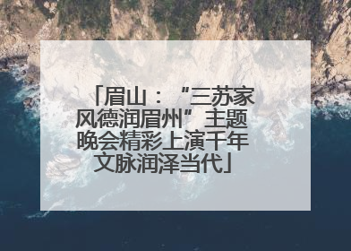 眉山：“三苏家风德润眉州”主题晚会精彩上演千年文脉润泽当代
