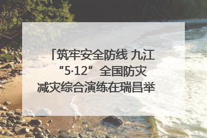 筑牢安全防线 九江“5·12”全国防灾减灾综合演练在瑞昌举行（组图｜视频）