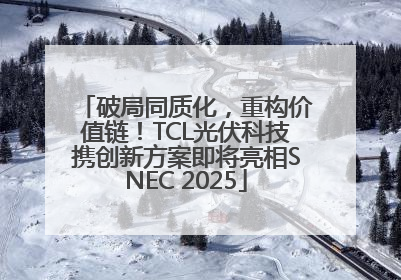 破局同质化，重构价值链！TCL光伏科技携创新方案即将亮相SNEC 2025