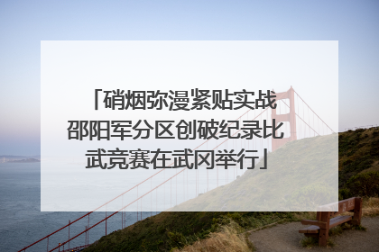 硝烟弥漫紧贴实战 邵阳军分区创破纪录比武竞赛在武冈举行