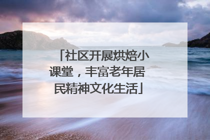 社区开展烘焙小课堂，丰富老年居民精神文化生活