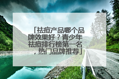 祛痘产品哪个品牌效果好？青少年祛痘排行榜第一名，热门品牌推荐
