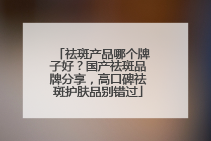 祛斑产品哪个牌子好？国产祛斑品牌分享，高口碑祛斑护肤品别错过