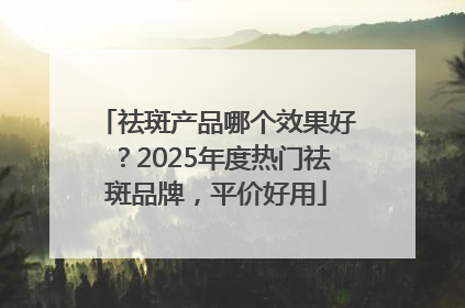 祛斑产品哪个效果好？2025年度热门祛斑品牌，平价好用